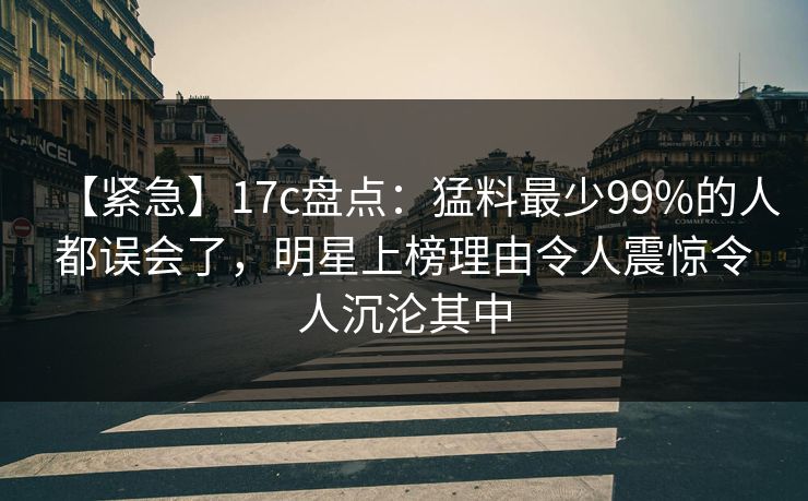 【紧急】17c盘点:猛料最少99%的人都误会了,明星上榜理由令人震惊令人沉沦其中 【紧急】17c盘点:猛料最少99%的人都误会了,明星上榜理由令人震惊令人沉沦其中