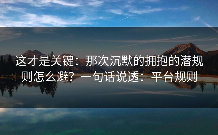 这才是关键:那次沉默的拥抱的潜规则怎么避?一句话说透:平台规则 这才是关键:那次沉默的拥抱的潜规则怎么避?一句话说透:平台规则