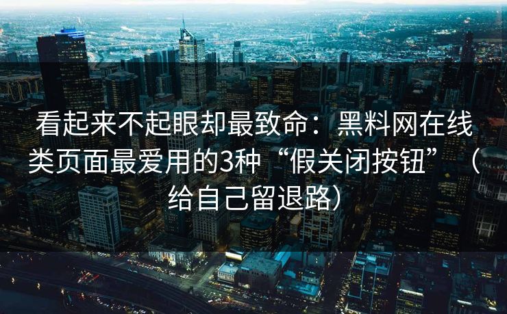 看起来不起眼却最致命：黑料网在线类页面最爱用的3种“假关闭按钮”（给自己留退路）