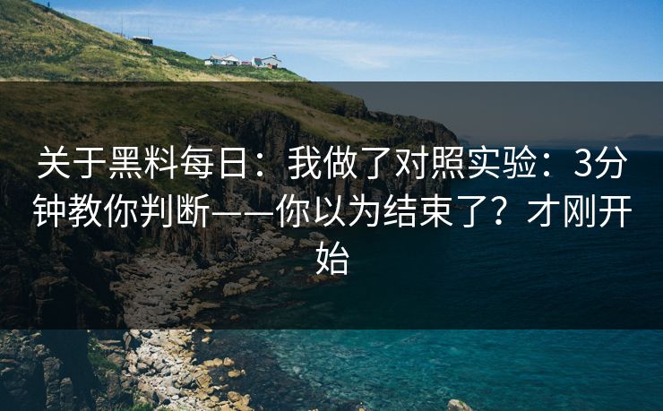 关于黑料每日：我做了对照实验：3分钟教你判断——你以为结束了？才刚开始