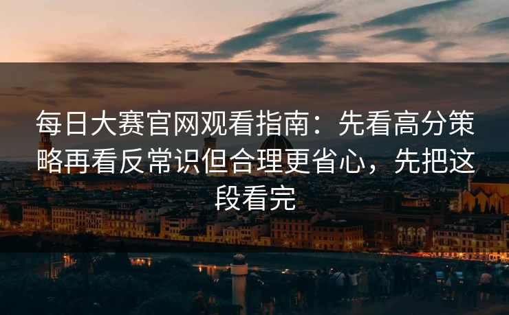 每日大赛官网观看指南:先看高分策略再看反常识但合理更省心,先把这段看完