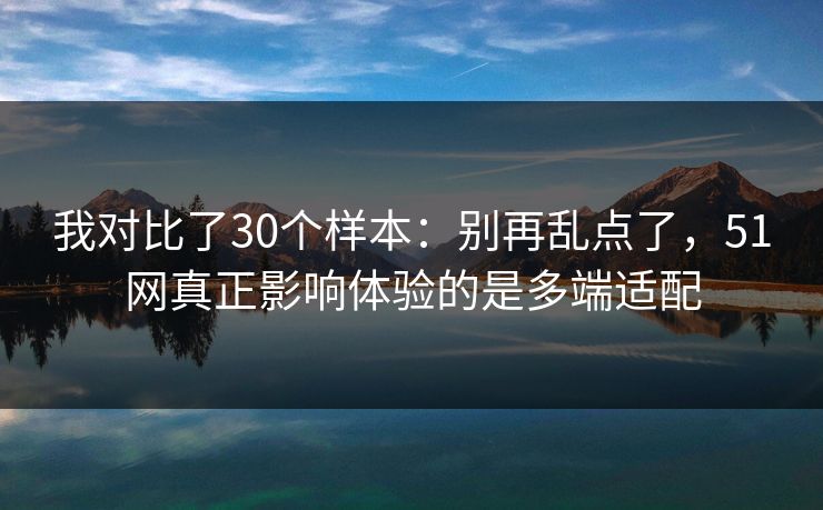 详细阅读:我对比了30个样本:别再乱点了,51网真正影响体验的是多端适配 我对比了30个样本:别再乱点了,51网真正影响体验的是多端适配