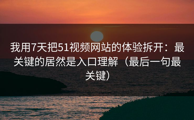 我用7天把51视频网站的体验拆开:最关键的居然是入口理解(最后一句最关键)