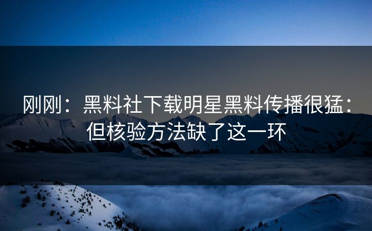 刚刚：黑料社下载明星黑料传播很猛：但核验方法缺了这一环