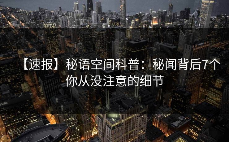 【速报】秘语空间科普：秘闻背后7个你从没注意的细节
