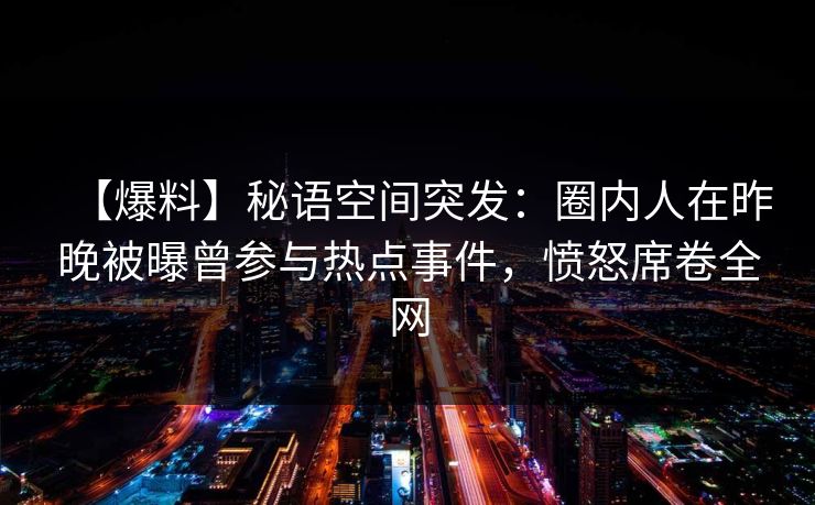 【爆料】秘语空间突发:圈内人在昨晚被曝曾参与热点事件,愤怒席卷全网 【爆料】秘语空间突发:圈内人在昨晚被曝曾参与热点事件,愤怒席卷全网
