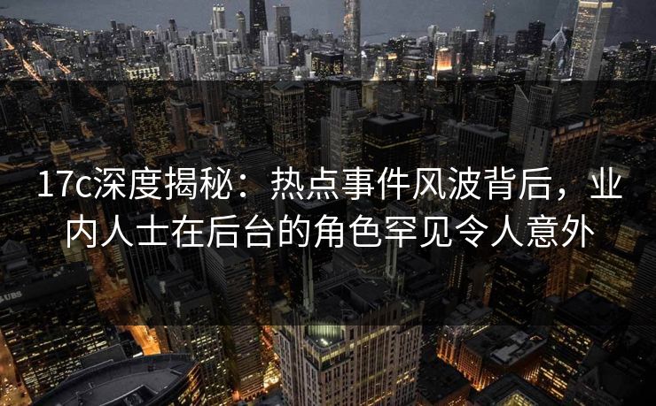 17c深度揭秘：热点事件风波背后，业内人士在后台的角色罕见令人意外