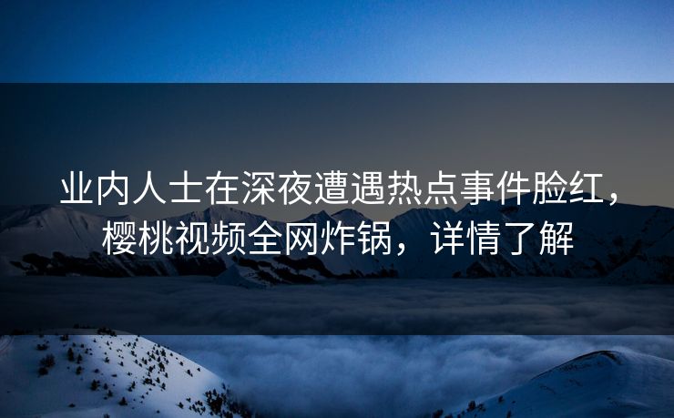 业内人士在深夜遭遇热点事件脸红,樱桃视频全网炸锅,详情了解 业内人士在深夜遭遇热点事件脸红,樱桃视频全网炸锅,详情了解