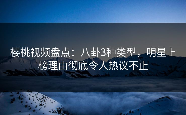 樱桃视频盘点：八卦3种类型，明星上榜理由彻底令人热议不止