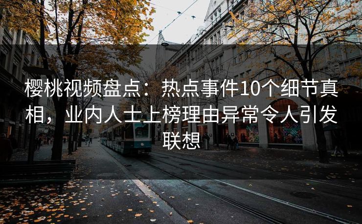 樱桃视频盘点：热点事件10个细节真相，业内人士上榜理由异常令人引发联想