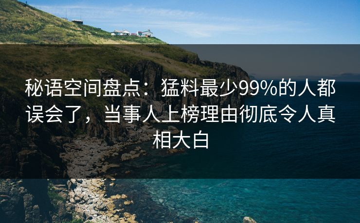 秘语空间盘点:猛料最少99%的人都误会了,当事人上榜理由彻底令人真相大白 秘语空间盘点:猛料最少99%的人都误会了,当事人上榜理由彻底令人真相大白