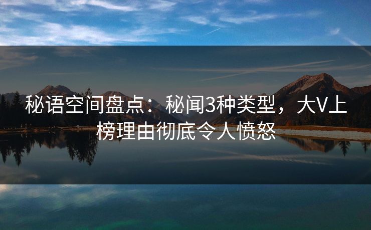 秘语空间盘点：秘闻3种类型，大V上榜理由彻底令人愤怒