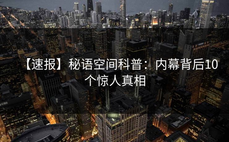 【速报】秘语空间科普：内幕背后10个惊人真相