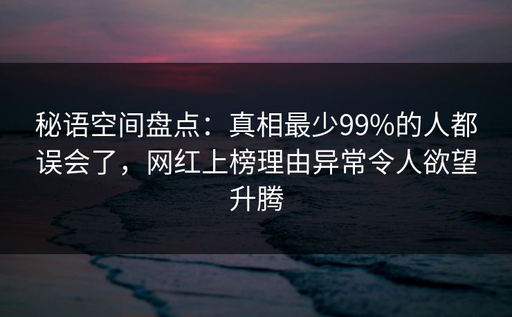 秘语空间盘点：真相最少99%的人都误会了，网红上榜理由异常令人欲望升腾