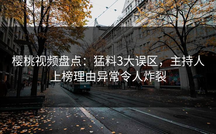 樱桃视频盘点：猛料3大误区，主持人上榜理由异常令人炸裂