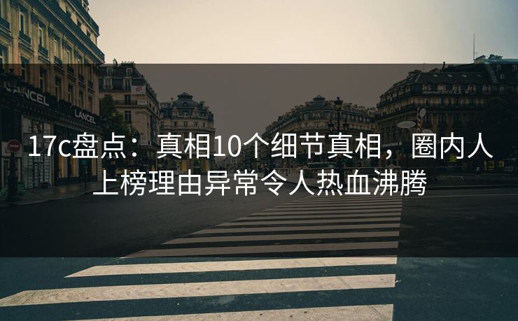 17c盘点：真相10个细节真相，圈内人上榜理由异常令人热血沸腾