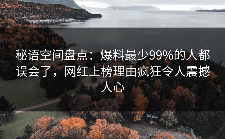 秘语空间盘点：爆料最少99%的人都误会了，网红上榜理由疯狂令人震撼人心