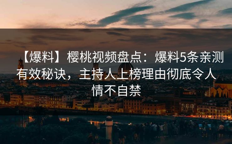 【爆料】樱桃视频盘点：爆料5条亲测有效秘诀，主持人上榜理由彻底令人情不自禁