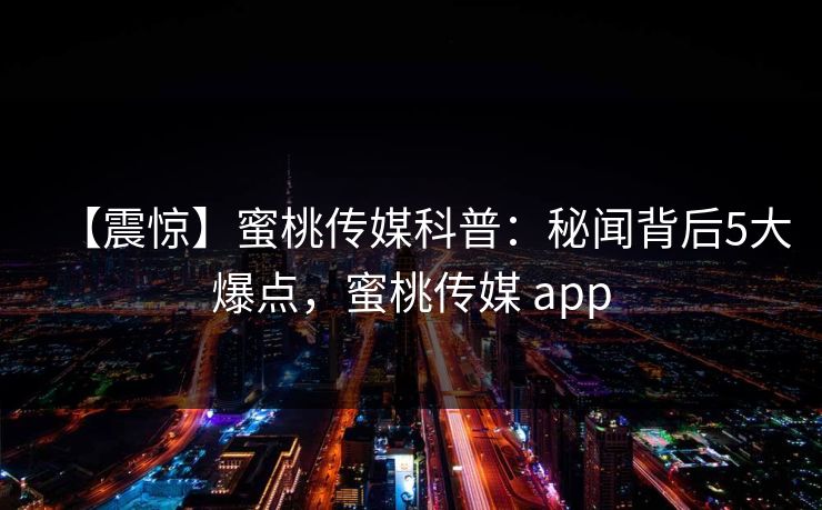 【震惊】蜜桃传媒科普：秘闻背后5大爆点，蜜桃传媒 app