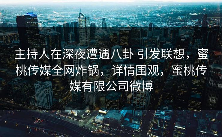 主持人在深夜遭遇八卦 引发联想,蜜桃传媒全网炸锅,详情围观,蜜桃传媒有限公司微博