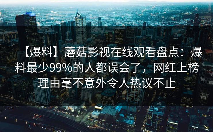 【爆料】蘑菇影视在线观看盘点：爆料最少99%的人都误会了，网红上榜理由毫不意外令人热议不止