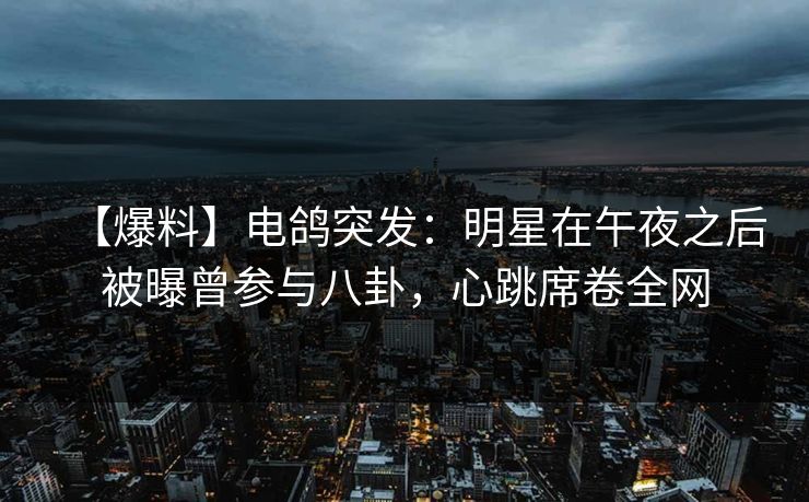 【爆料】电鸽突发:明星在午夜之后被曝曾参与八卦,心跳席卷全网 【爆料】电鸽突发:明星在午夜之后被曝曾参与八卦,心跳席卷全网