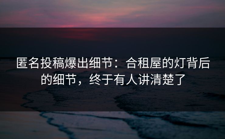匿名投稿爆出细节：合租屋的灯背后的细节，终于有人讲清楚了