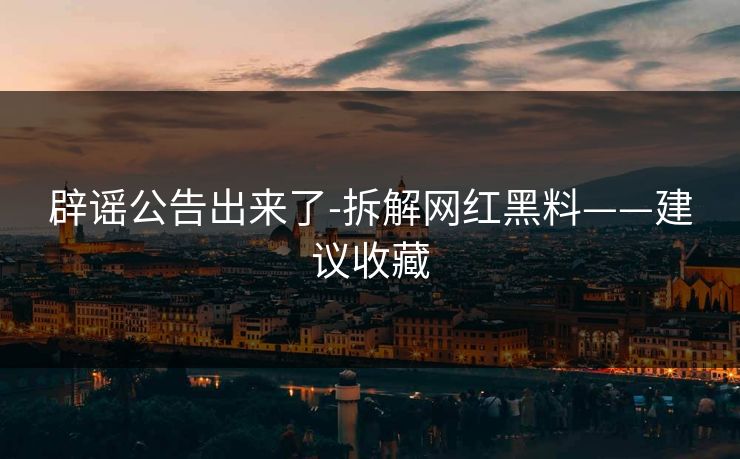 辟谣公告出来了-拆解网红黑料——建议收藏 辟谣公告出来了-拆解网红黑料——建议收藏