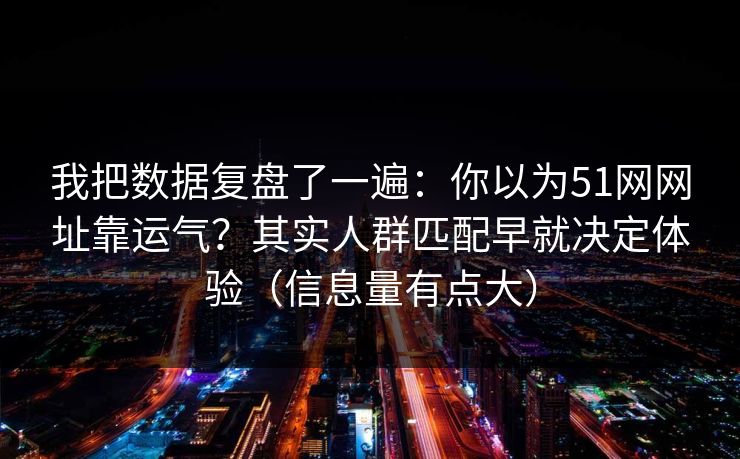 我把数据复盘了一遍:你以为51网网址靠运气?其实人群匹配早就决定体验(信息量有点大) 我把数据复盘了一遍:你以为51网网址靠运气?其实人群匹配早就决定体验(信息量有点大)