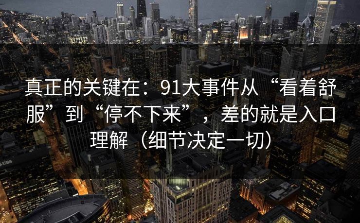 真正的关键在：91大事件从“看着舒服”到“停不下来”，差的就是入口理解（细节决定一切）
