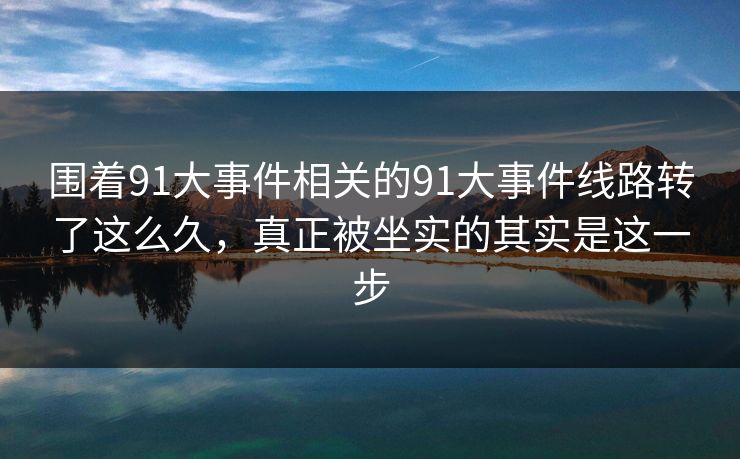 围着91大事件相关的91大事件线路转了这么久，真正被坐实的其实是这一步