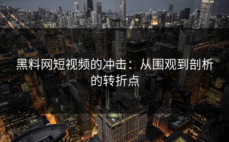 黑料网短视频的冲击：从围观到剖析的转折点