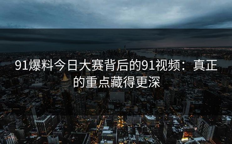 91爆料今日大赛背后的91视频：真正的重点藏得更深